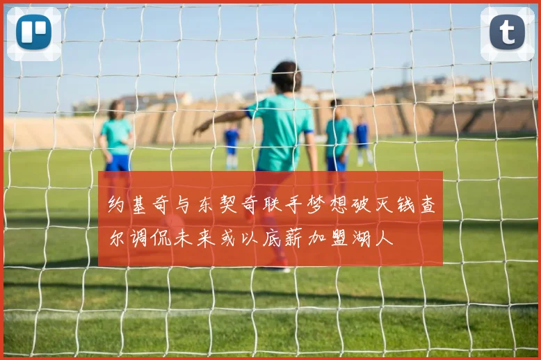 约基奇与东契奇联手梦想破灭钱查尔调侃未来或以底薪加盟湖人