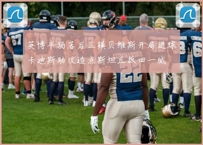 英博半场落后三镇贝维斯开局进球卡迪斯助攻造点斯坦丘扳回一城