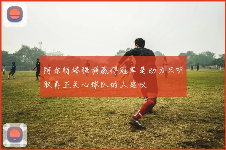 阿尔特塔强调赢得冠军是动力只听取真正关心球队的人建议