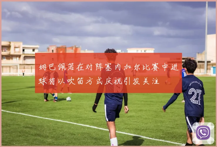 姆巴佩若在对阵塞内加尔比赛中进球将以吹笛方式庆祝引发关注