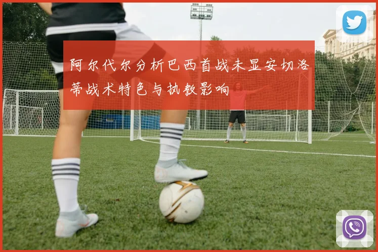 阿尔代尔分析巴西首战未显安切洛蒂战术特色与执教影响