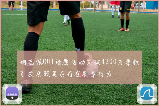 姆巴佩OUT请愿活动突破4300万票数引发质疑是否存在刷票行为