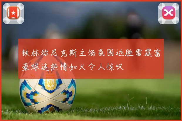 铁林称尼克斯主场氛围远胜雷霆富豪球迷热情如火令人惊叹