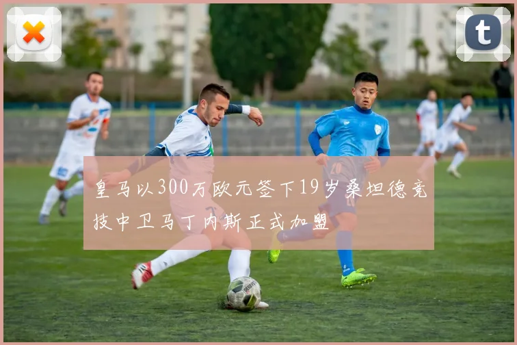 皇马以300万欧元签下19岁桑坦德竞技中卫马丁内斯正式加盟