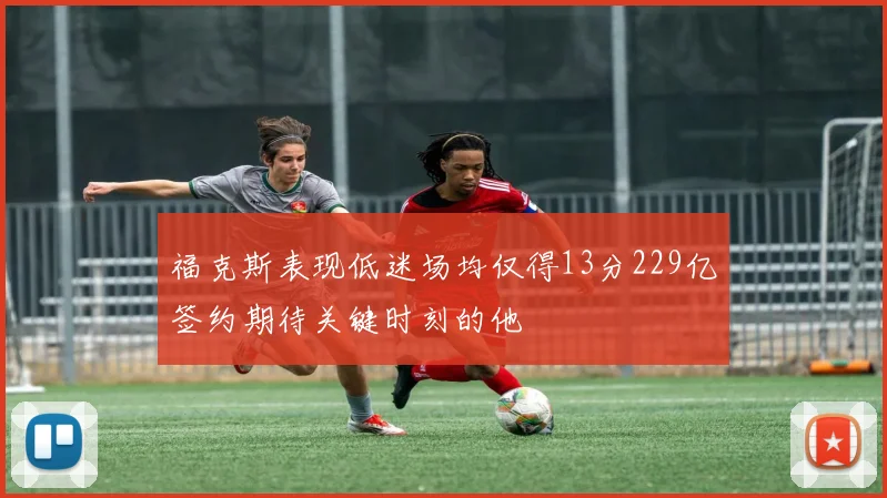 福克斯表现低迷场均仅得13分229亿签约期待关键时刻的他