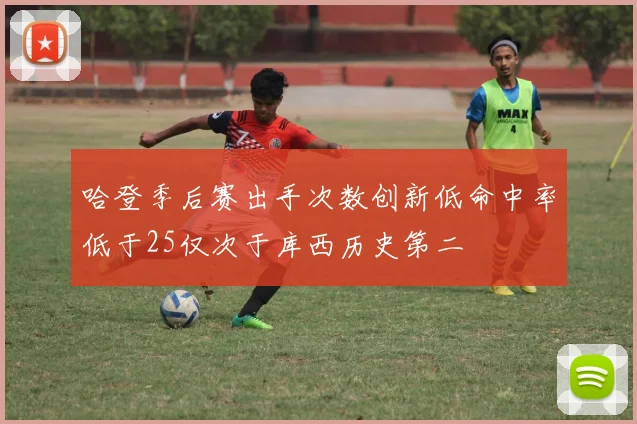 哈登季后赛出手次数创新低命中率低于25仅次于库西历史第二