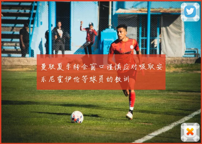 曼联夏季转会窗口谨慎应对吸取安东尼霍伊伦等球员的教训