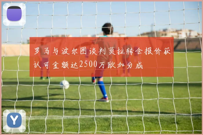 罗马与波尔图谈判莫拉转会报价获认可金额达2500万欧加分成