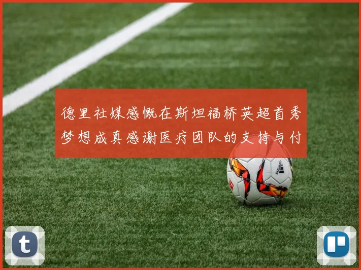 德里社媒感慨在斯坦福桥英超首秀梦想成真感谢医疗团队的支持与付出