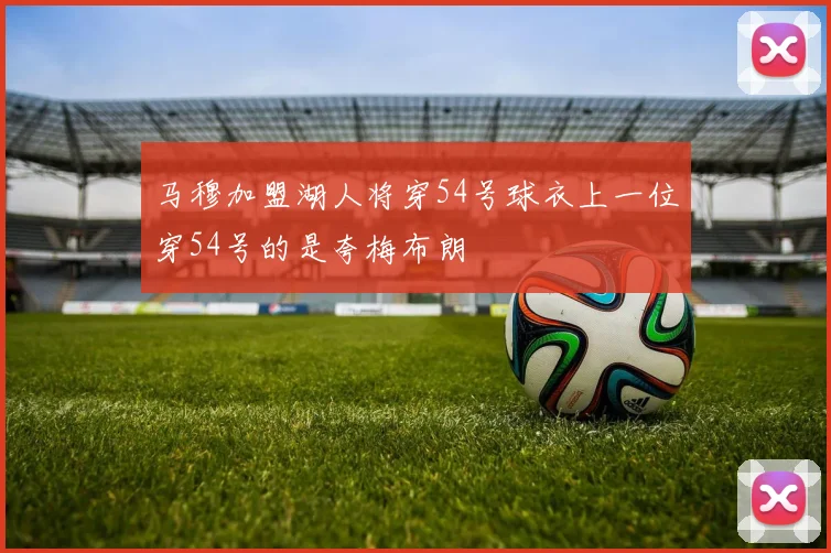 马穆加盟湖人将穿54号球衣上一位穿54号的是夸梅布朗