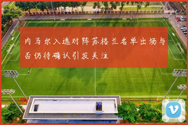 内马尔入选对阵苏格兰名单出场与否仍待确认引发关注