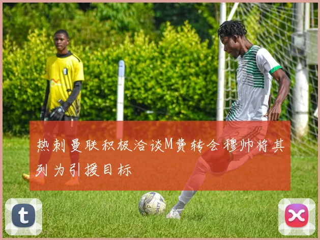 热刺曼联积极洽谈M费转会穆帅将其列为引援目标