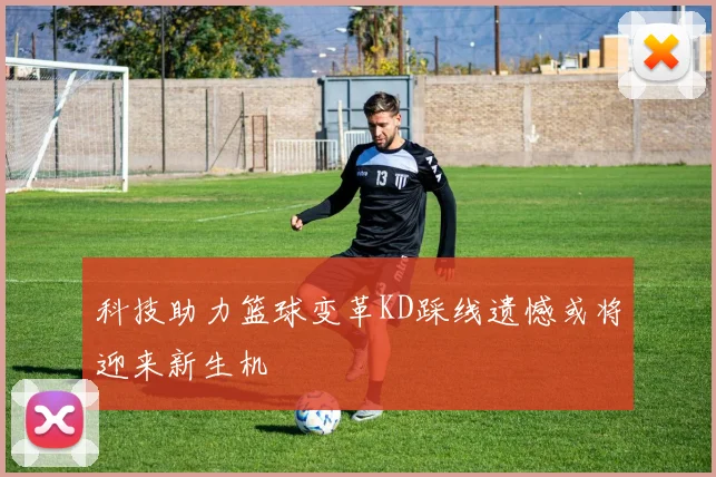 科技助力篮球变革KD踩线遗憾或将迎来新生机