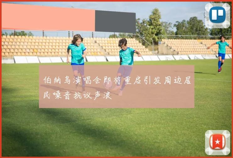 伯纳乌演唱会即将重启引发周边居民噪音抗议声浪