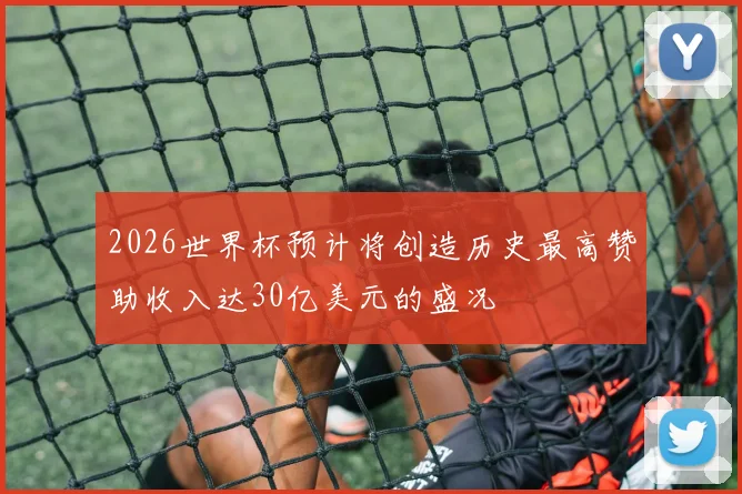 2026世界杯预计将创造历史最高赞助收入达30亿美元的盛况