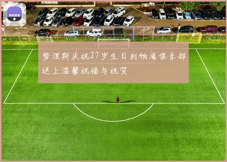 努涅斯庆祝27岁生日利物浦俱乐部送上温馨祝福与祝贺