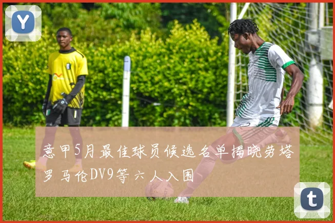 意甲5月最佳球员候选名单揭晓劳塔罗马伦DV9等六人入围
