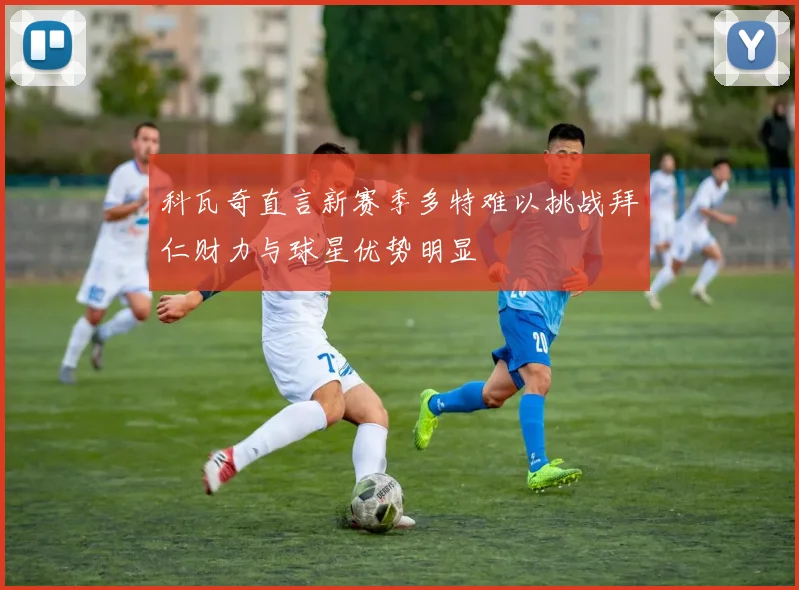 科瓦奇直言新赛季多特难以挑战拜仁财力与球星优势明显