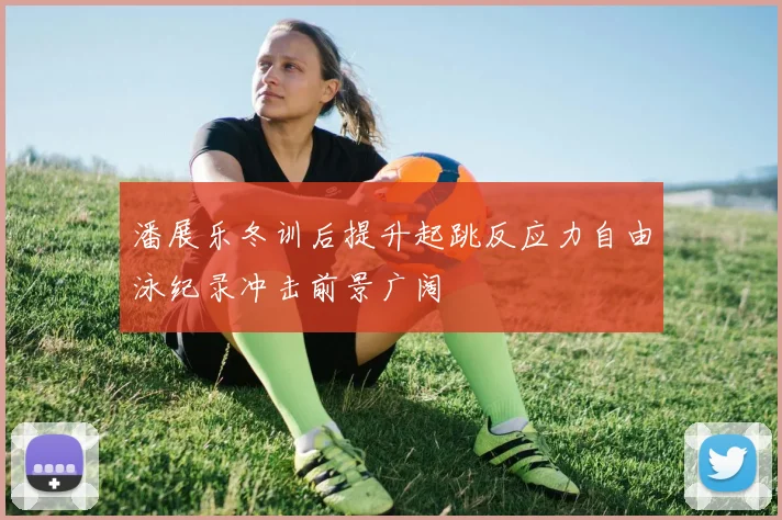 潘展乐冬训后提升起跳反应力自由泳纪录冲击前景广阔