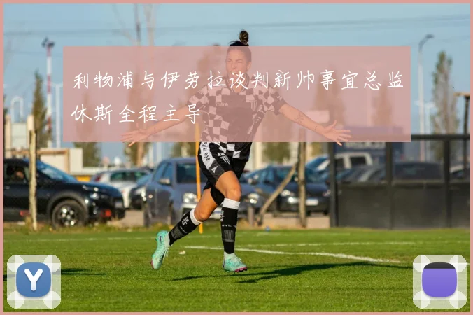 利物浦与伊劳拉谈判新帅事宜总监休斯全程主导
