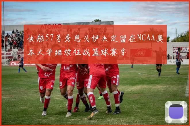 快船57号秀恩戈伊决定留在NCAA奥本大学继续征战篮球赛季