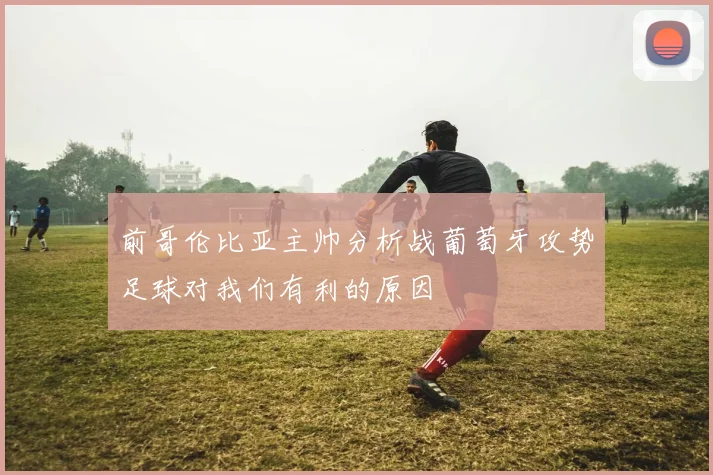 前哥伦比亚主帅分析战葡萄牙攻势足球对我们有利的原因