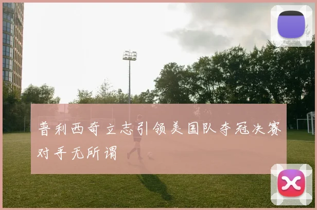 普利西奇立志引领美国队夺冠决赛对手无所谓