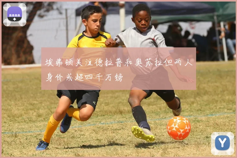 埃弗顿关注德拉普和奥苏拉但两人身价或超四千万镑